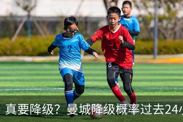 真要降级？曼城降级概率过去24小时直线攀升，已达53%