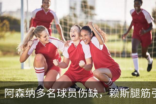 阿森纳多名球员伤缺，赖斯腿筋引担忧，有意追逐布莱顿锋线小将
