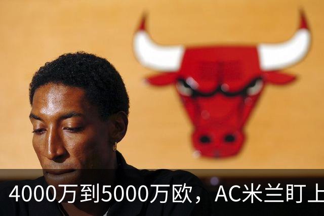 4000万到5000万欧，AC米兰盯上曼联20岁后卫约罗