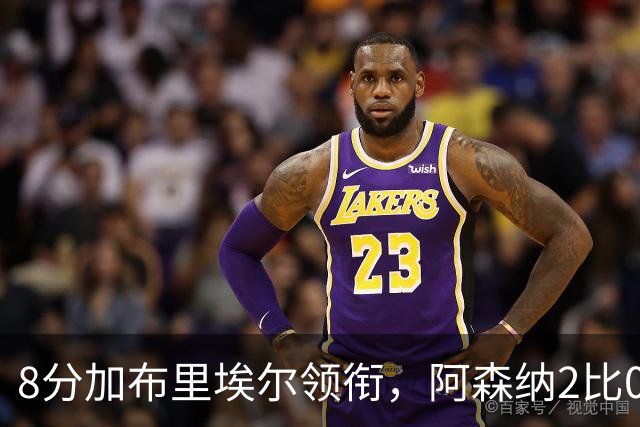 8分加布里埃尔领衔，阿森纳2比0埃弗顿追平曼城积分